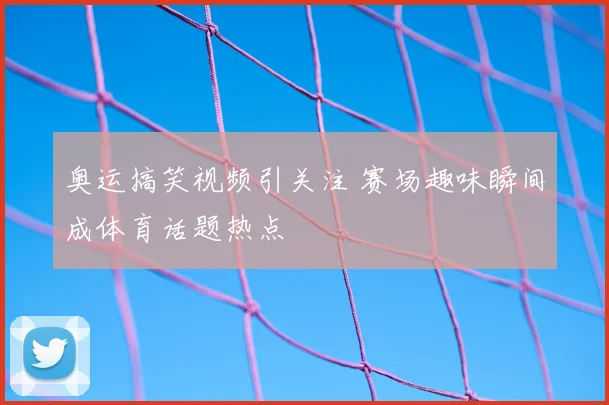 奥运搞笑视频引关注 赛场趣味瞬间成体育话题热点