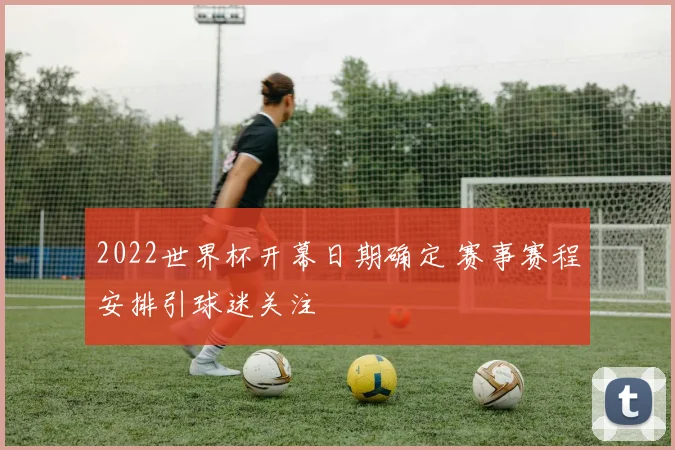 2022世界杯开幕日期确定 赛事赛程安排引球迷关注