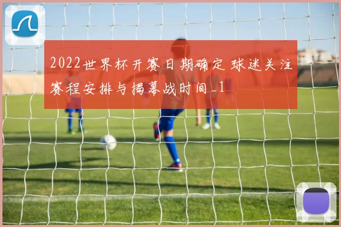 2022世界杯开赛日期确定 球迷关注赛程安排与揭幕战时间_1
