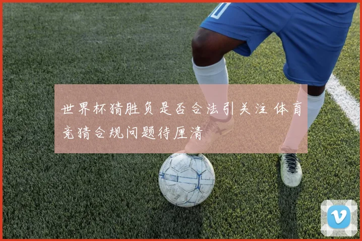 世界杯猜胜负是否合法引关注 体育竞猜合规问题待厘清