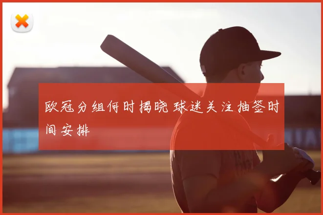 欧冠分组何时揭晓 球迷关注抽签时间安排