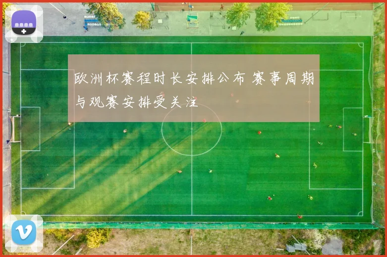 欧洲杯赛程时长安排公布 赛事周期与观赛安排受关注