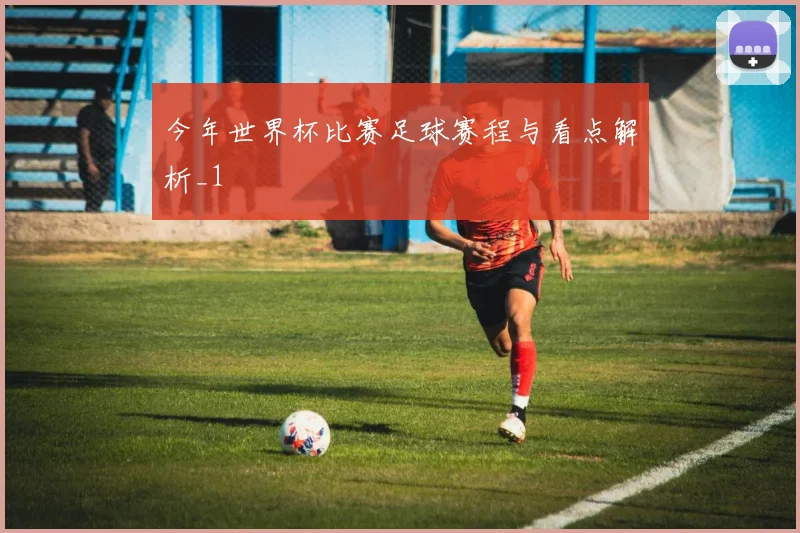 今年世界杯比赛足球赛程与看点解析_1