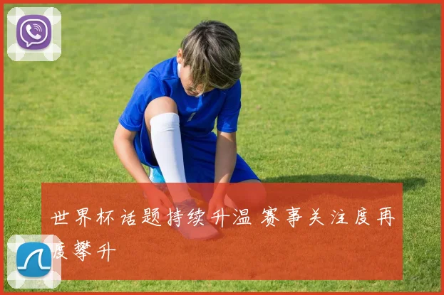 世界杯话题持续升温 赛事关注度再度攀升