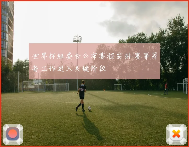 世界杯组委会公布赛程安排 赛事筹备工作进入关键阶段