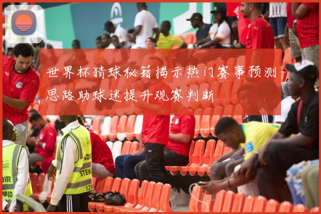 世界杯猜球秘籍揭示热门赛事预测思路助球迷提升观赛判断