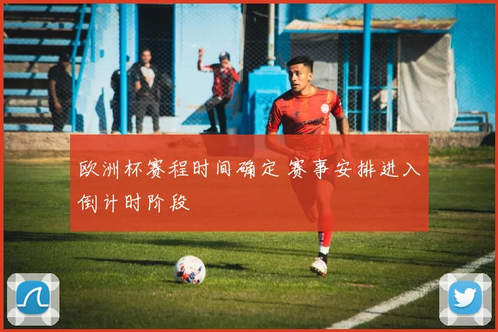 欧洲杯赛程时间确定 赛事安排进入倒计时阶段