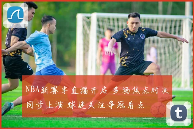 NBA新赛季直播开启 多场焦点对决同步上演 球迷关注争冠看点