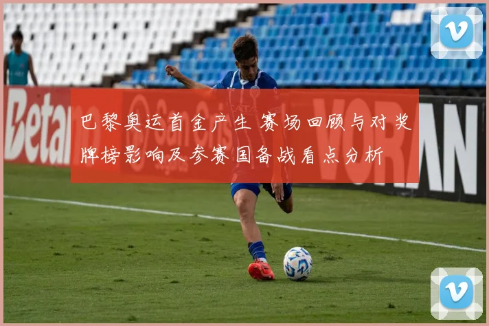 巴黎奥运首金产生 赛场回顾与对奖牌榜影响及参赛国备战看点分析