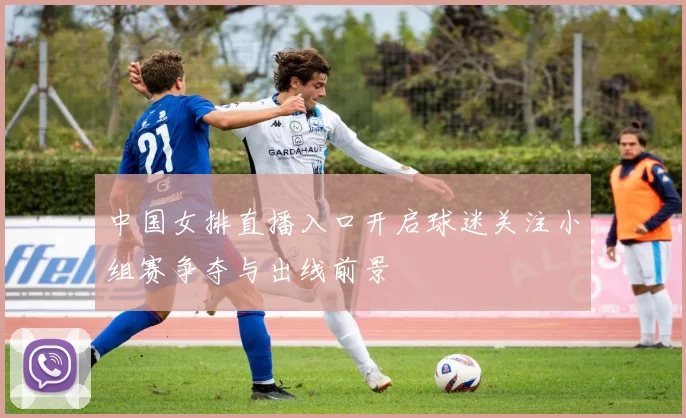 中国女排直播入口开启球迷关注小组赛争夺与出线前景