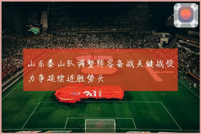 山东泰山队调整阵容备战关键战役力争延续连胜势头
