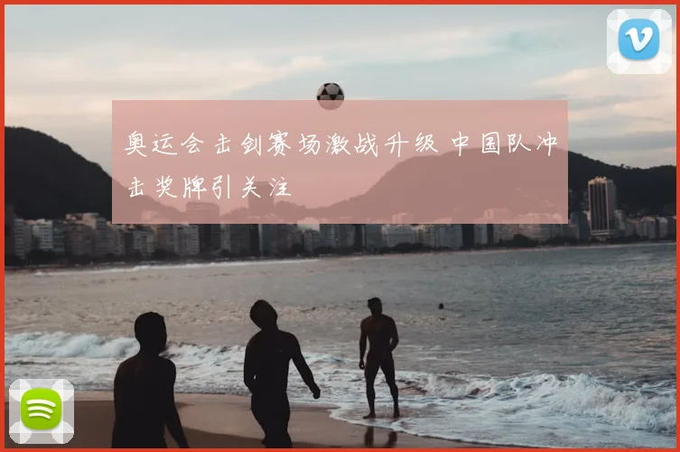 奥运会击剑赛场激战升级 中国队冲击奖牌引关注