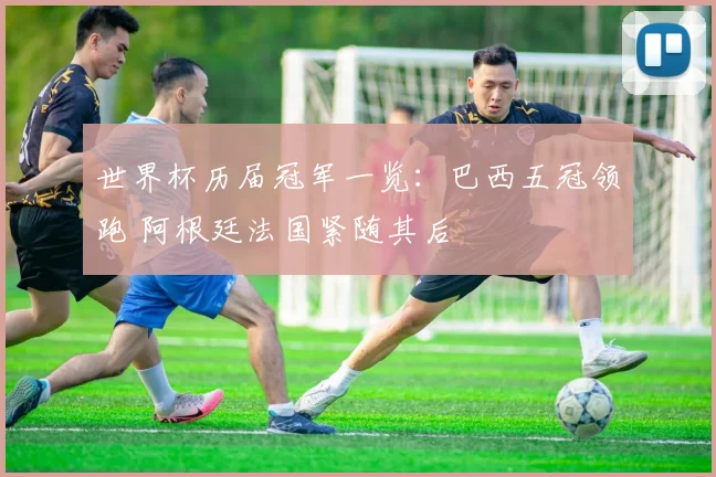 世界杯历届冠军一览：巴西五冠领跑 阿根廷法国紧随其后