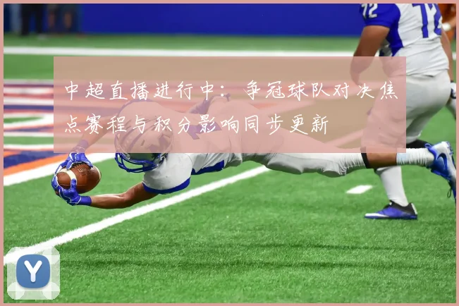 中超直播进行中：争冠球队对决焦点赛程与积分影响同步更新