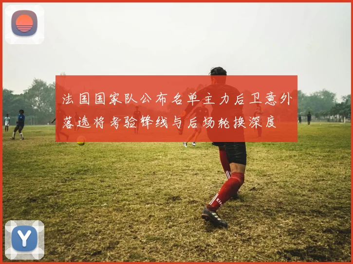 法国国家队公布名单主力后卫意外落选将考验锋线与后场轮换深度