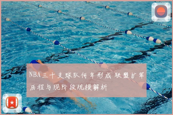 NBA三十支球队何年形成 联盟扩军历程与现阶段规模解析