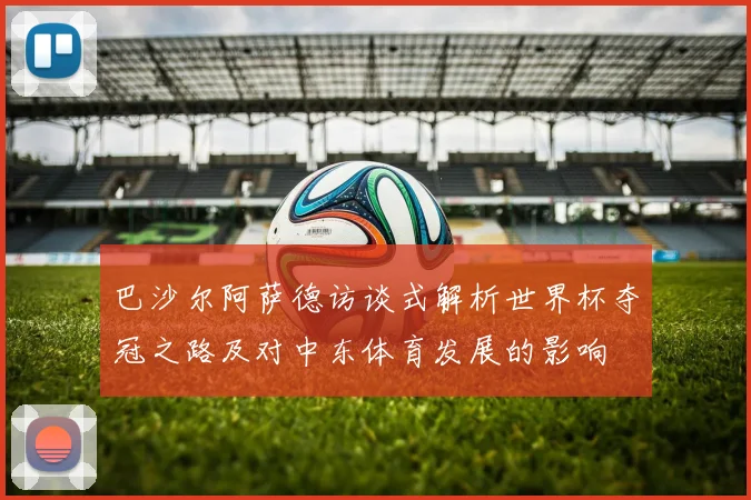 巴沙尔阿萨德访谈式解析世界杯夺冠之路及对中东体育发展的影响