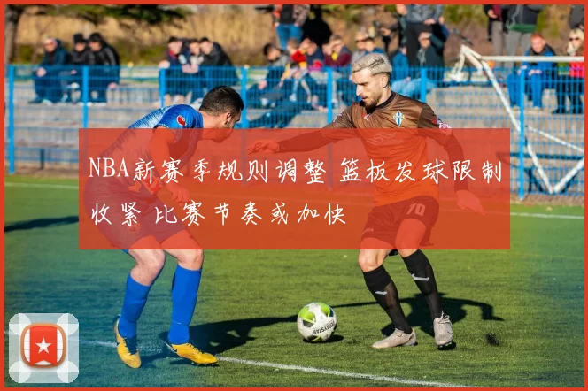 NBA新赛季规则调整 篮板发球限制收紧 比赛节奏或加快