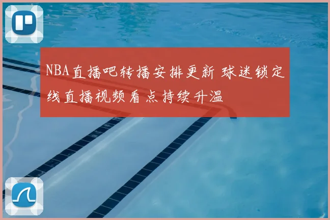 NBA直播吧转播安排更新 球迷锁定线直播视频看点持续升温