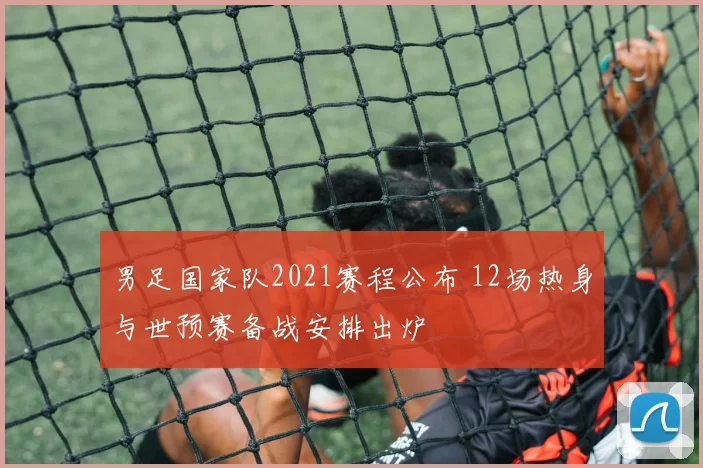 男足国家队2021赛程公布 12场热身与世预赛备战安排出炉