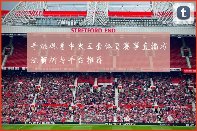 手机观看中央五套体育赛事直播方法解析与平台推荐