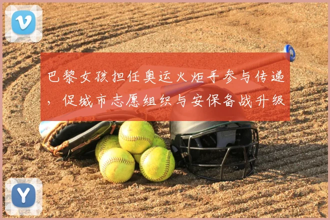 巴黎女孩担任奥运火炬手参与传递，促城市志愿组织与安保备战升级