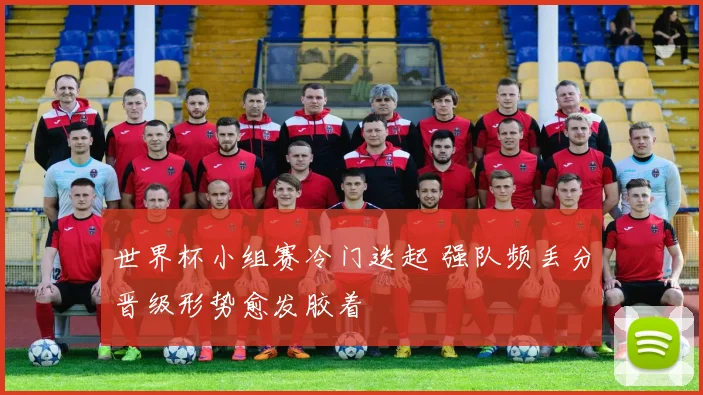 世界杯小组赛冷门迭起 强队频丢分晋级形势愈发胶着