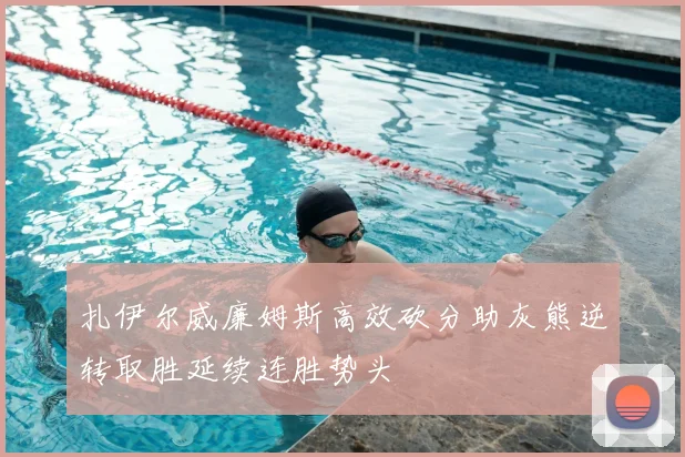 扎伊尔威廉姆斯高效砍分助灰熊逆转取胜延续连胜势头