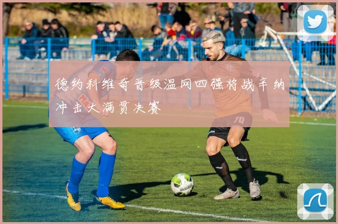 德约科维奇晋级温网四强将战辛纳冲击大满贯决赛