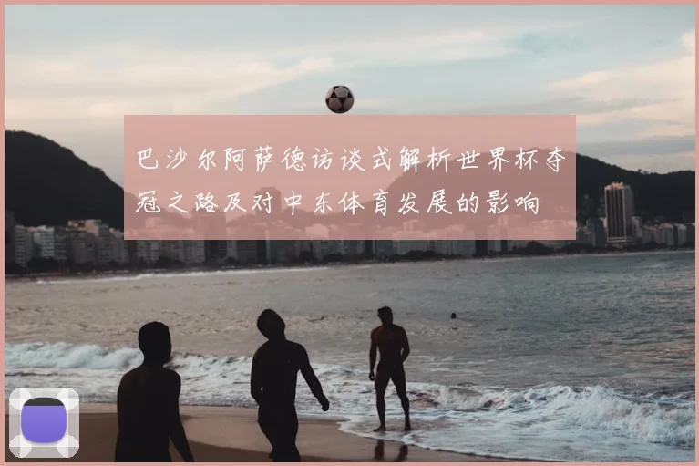 巴沙尔阿萨德访谈式解析世界杯夺冠之路及对中东体育发展的影响