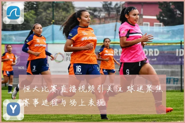 恒大比赛直播视频引关注 球迷聚焦赛事进程与场上表现