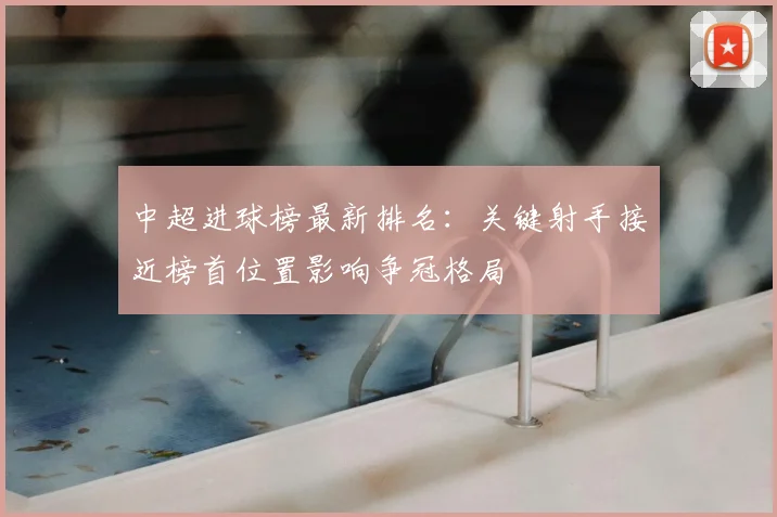 中超进球榜最新排名：关键射手接近榜首位置影响争冠格局