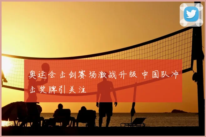 奥运会击剑赛场激战升级 中国队冲击奖牌引关注