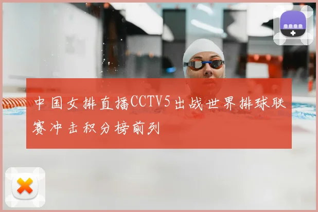 中国女排直播CCTV5出战世界排球联赛冲击积分榜前列