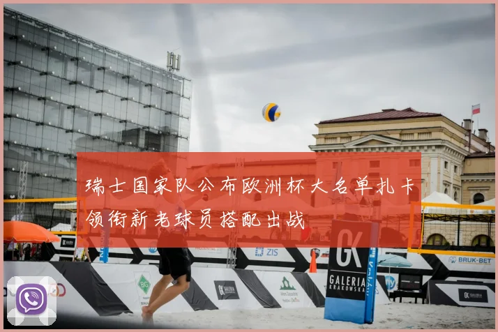 瑞士国家队公布欧洲杯大名单扎卡领衔新老球员搭配出战