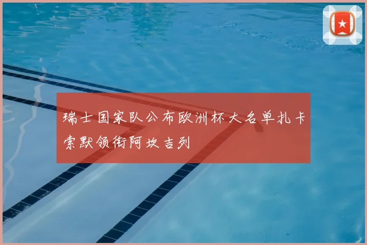 瑞士国家队公布欧洲杯大名单扎卡索默领衔阿坎吉列