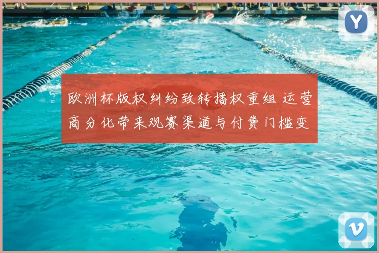 欧洲杯版权纠纷致转播权重组 运营商分化带来观赛渠道与付费门槛变化