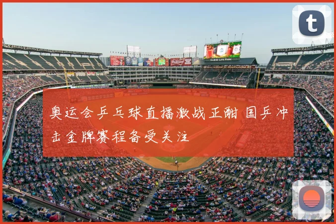 奥运会乒乓球直播激战正酣 国乒冲击金牌赛程备受关注