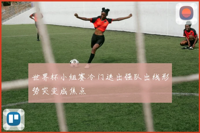 世界杯小组赛冷门迭出强队出线形势突变成焦点