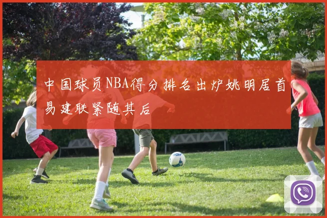 中国球员NBA得分排名出炉姚明居首易建联紧随其后