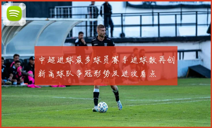 中超进球最多球员赛季进球数再创新高球队争冠形势及进攻看点
