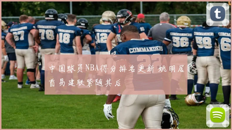 中国球员NBA得分排名更新 姚明居首易建联紧随其后