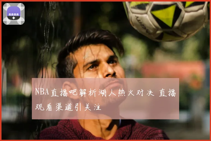 NBA直播吧解析湖人热火对决 直播观看渠道引关注