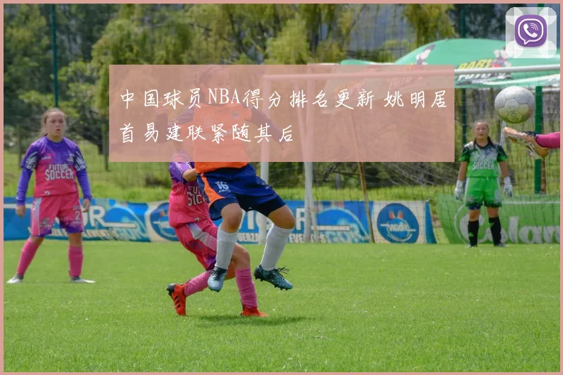 中国球员NBA得分排名更新 姚明居首易建联紧随其后