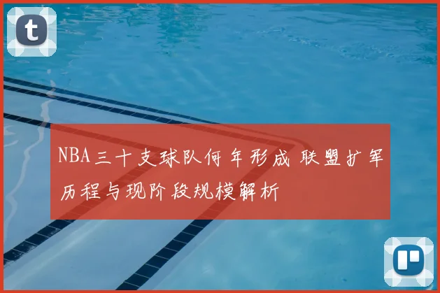 NBA三十支球队何年形成 联盟扩军历程与现阶段规模解析