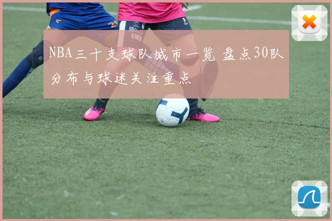 NBA三十支球队城市一览 盘点30队分布与球迷关注重点