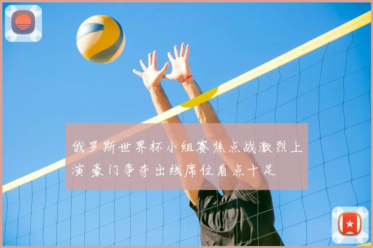 俄罗斯世界杯小组赛焦点战激烈上演 豪门争夺出线席位看点十足