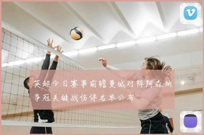 英超今日赛事前瞻曼城对阵阿森纳争冠关键战伤停名单公布